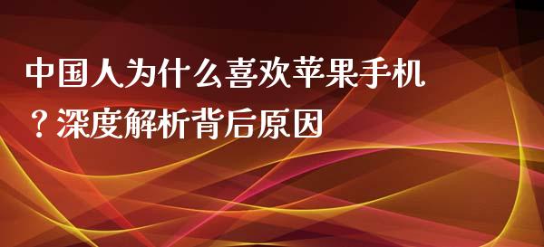 中国人为什么喜欢苹果手机？深度解析背后原因_https://cj002.lansai.wang_期货问答_第1张