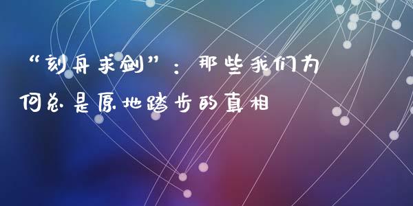 “刻舟求剑”：那些我们为何总是原地踏步的真相_https://cj002.lansai.wang_会计问答_第1张