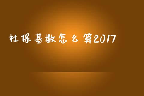 社保基数怎么算2017_https://cj002.lansai.wang_保险问答_第1张