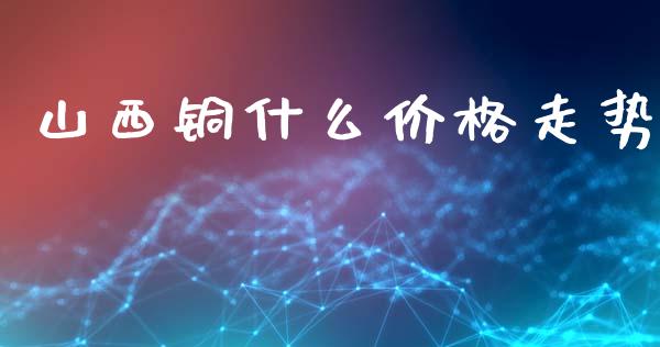 山西铜什么价格走势_https://cj002.lansai.wang_理财问答_第1张