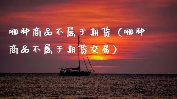 哪种商品不属于期货（哪种商品不属于期货交易）_https://cj002.lansai.wang_金融问答_第1张