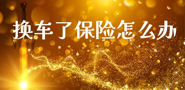 换车了保险怎么办_https://cj002.lansai.wang_保险问答_第1张