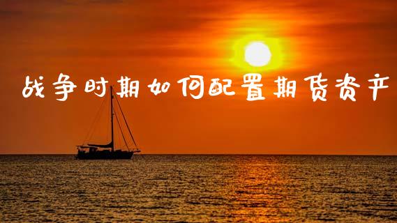 战争时期如何配置期货资产_https://cj002.lansai.wang_会计问答_第1张