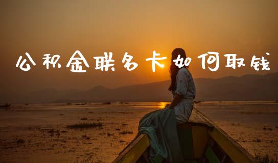 公积金联名卡如何取钱_https://cj002.lansai.wang_理财问答_第1张