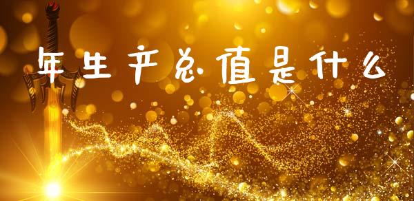 年生产总值是什么_https://cj002.lansai.wang_理财问答_第1张