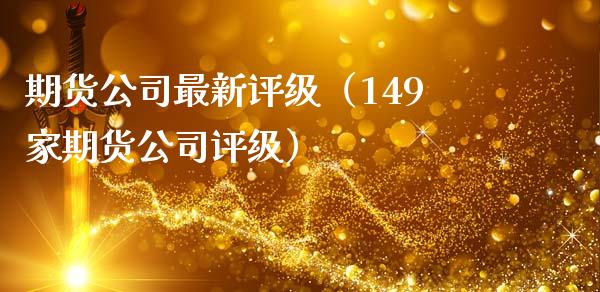 期货公司最新评级（149家期货公司评级）_https://cj002.lansai.wang_金融问答_第1张