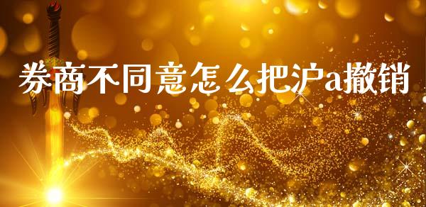 券商不同意怎么把沪a撤销_https://cj002.lansai.wang_股市问答_第1张