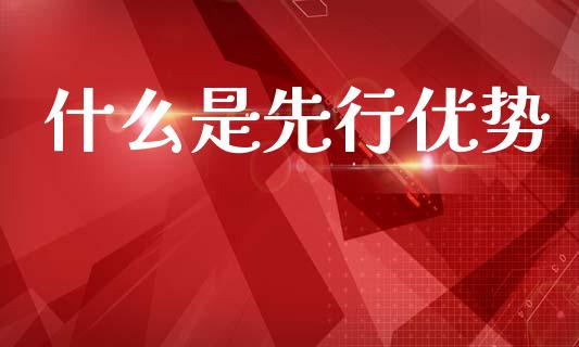 什么是先行优势_https://cj002.lansai.wang_财经问答_第1张