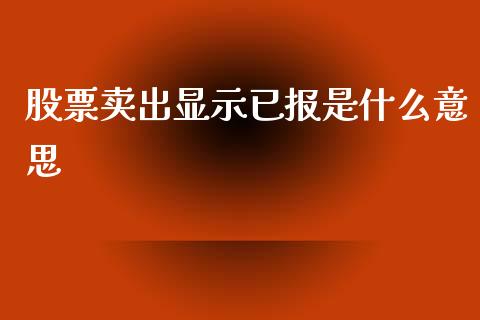 股票卖出显示已报是什么意思_https://cj002.lansai.wang_财经问答_第1张