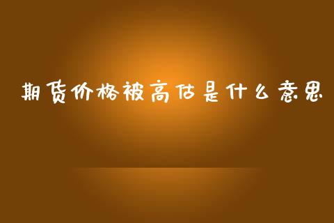 期货价格被高估是什么意思_财经百问_第1张_财经百问网 期货价格被高估是什么意思_https://cj002.lansai.wang_财经百问_第1张