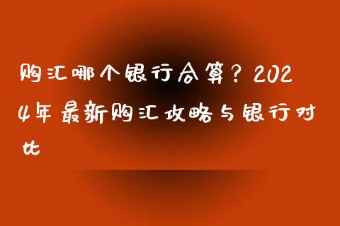购汇哪个银行合算？2024年最新购汇攻略与银行对比_https://cj002.lansai.wang_财经百问_第1张