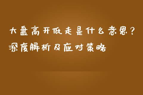 大盘高开低走是什么意思？深度解析及应对策略_https://cj002.lansai.wang_财经百问_第1张