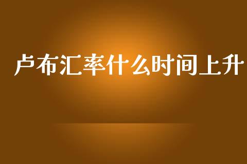 卢布汇率什么时间上升_https://cj002.lansai.wang_财经问答_第1张