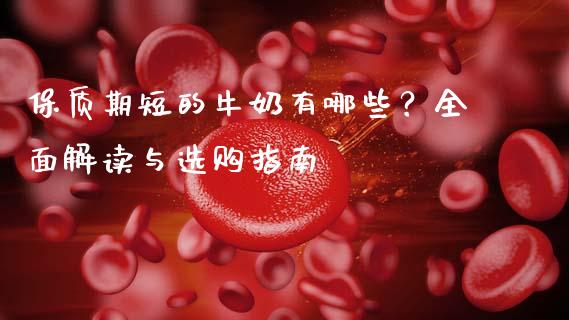 保质期短的牛奶有哪些？全面解读与选购指南_https://cj002.lansai.wang_金融问答_第1张