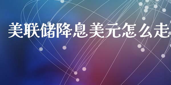 美联储降息美元怎么走_https://cj002.lansai.wang_财经问答_第1张
