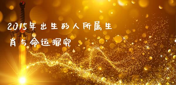 2015年出生的人所属生肖与命运探究_https://cj002.lansai.wang_股市问答_第1张