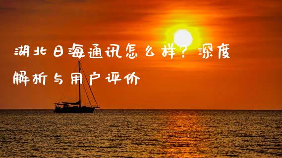湖北日海通讯怎么样？深度解析与用户评价_https://cj002.lansai.wang_理财问答_第1张
