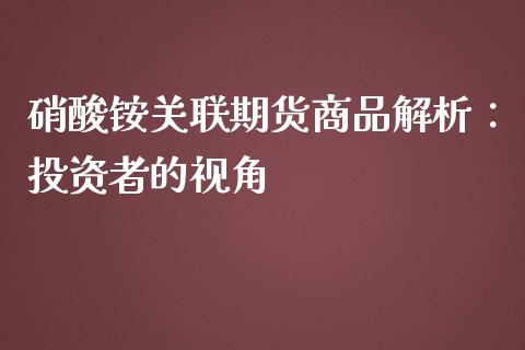 硝酸铵关联期货商品解析：投资者的视角_https://cj002.lansai.wang_期货问答_第1张