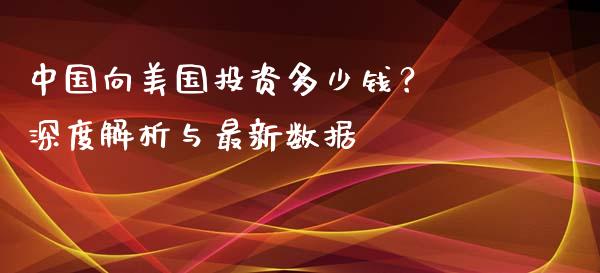 中国向美国投资多少钱？ 深度解析与最新数据_https://cj002.lansai.wang_理财问答_第1张