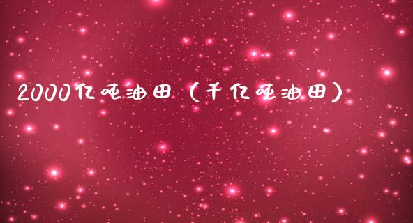 2000亿吨油田（千亿吨油田）_https://cj002.lansai.wang_金融问答_第1张