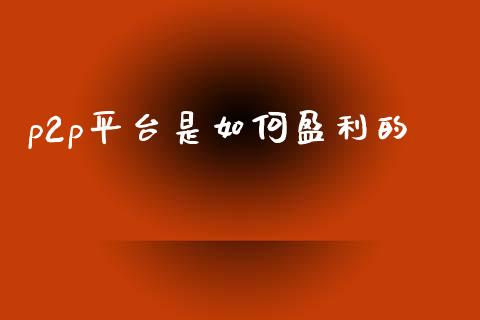 p2p平台是如何盈利的_https://cj002.lansai.wang_金融问答_第1张