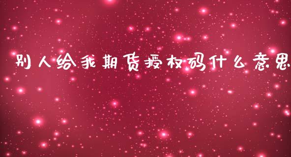 别人给我期货授权码什么意思_https://cj002.lansai.wang_期货问答_第1张