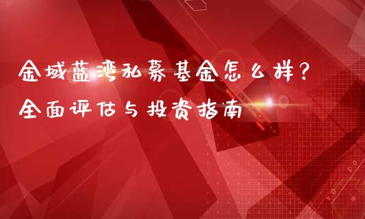 金域蓝湾私募基金怎么样？全面评估与投资指南_https://cj002.lansai.wang_财经百问_第1张