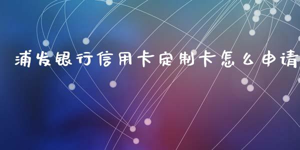 浦发银行信用卡定制卡怎么申请_https://cj002.lansai.wang_金融问答_第1张