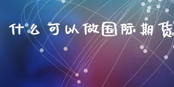 什么可以做国际期货_https://cj002.lansai.wang_期货问答_第1张