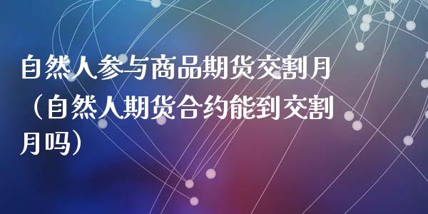 自然人参与商品期货交割月（自然人期货合约能到交割月吗）_https://cj002.lansai.wang_财经问答_第1张