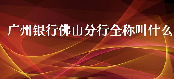 广州银行佛山分行全称叫什么_https://cj002.lansai.wang_金融问答_第1张