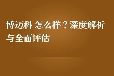 博迈科 怎么样？深度解析与全面评估_https://cj002.lansai.wang_保险问答_第1张