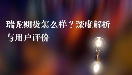 瑞龙期货怎么样？深度解析与用户评价_https://cj002.lansai.wang_金融问答_第1张