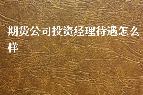 期货公司投资经理待遇怎么样_期货问答_第1张_财经百问网 期货公司投资经理待遇怎么样_https://cj002.lansai.wang_期货问答_第1张