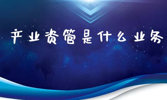 产业资管是什么业务_会计问答_第1张_财经百问网 产业资管是什么业务_https://cj002.lansai.wang_会计问答_第1张