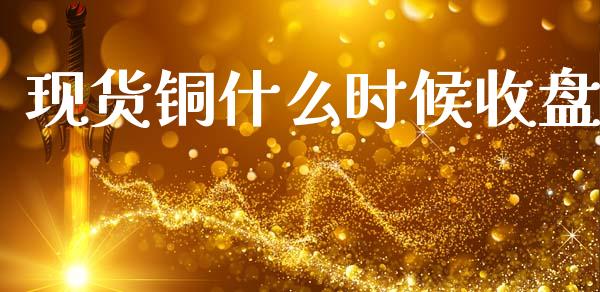 现货铜什么时候收盘_https://cj002.lansai.wang_期货问答_第1张