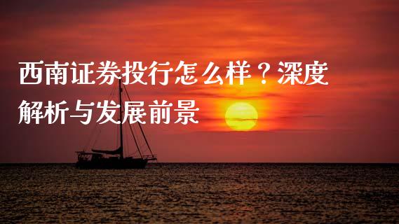 西南证券投行怎么样？深度解析与发展前景_https://cj002.lansai.wang_财经百问_第1张