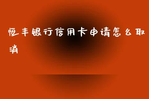 恒丰银行信用卡申请怎么取消_https://cj002.lansai.wang_金融问答_第1张