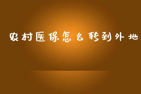 农村医保怎么转到外地_https://cj002.lansai.wang_保险问答_第1张