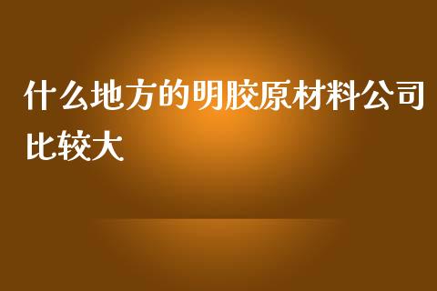 什么地方的明胶原材料公司比较大_https://cj002.lansai.wang_理财问答_第1张