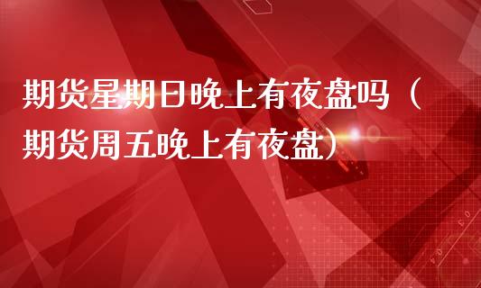 期货星期日晚上有夜盘吗（期货周五晚上有夜盘）_https://cj002.lansai.wang_财经百问_第1张