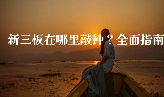 新三板在哪里敲钟？全面指南_https://cj002.lansai.wang_期货问答_第1张