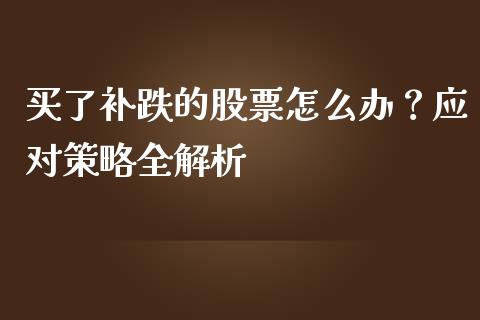 买了补跌的股票怎么办？应对策略全解析_https://cj002.lansai.wang_财经百问_第1张