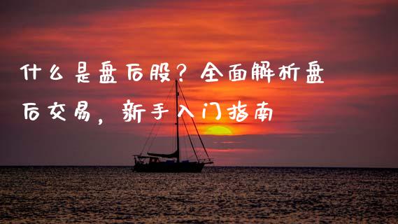 什么是盘后股？全面解析盘后交易，新手入门指南_https://cj002.lansai.wang_财经问答_第1张