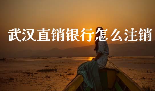武汉直销银行怎么注销_https://cj002.lansai.wang_金融问答_第1张