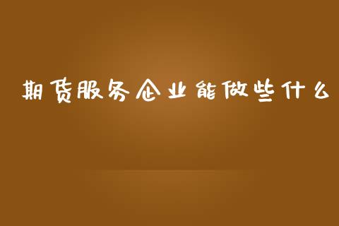 期货服务企业能做些什么_https://cj002.lansai.wang_期货问答_第1张