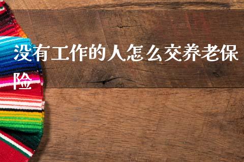 没有工作的人怎么交养老保险_https://cj002.lansai.wang_保险问答_第1张