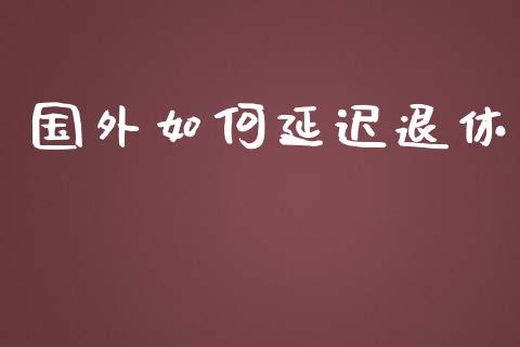 国外如何延迟退休_https://cj002.lansai.wang_理财问答_第1张