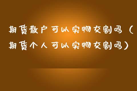期货散户可以实物交割吗(期货个人可以实物交割吗)_财经问答_第1张_财经百问网 期货散户可以实物交割吗(期货个人可以实物交割吗)_https://cj002.lansai.wang_财经问答_第1张