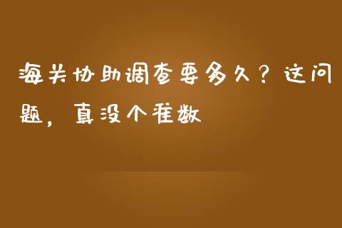 海关协助调查要多久？这问题，真没个准数_https://cj002.lansai.wang_理财问答_第1张